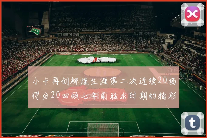 小卡再创辉煌生涯第二次连续20场得分20回顾七年前猛龙时期的精彩表现