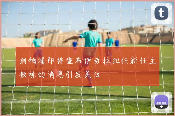 利物浦即将宣布伊劳拉担任新任主教练的消息引发关注