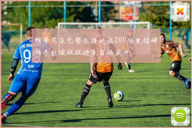 维蒂尼亚巴黎生涯达成200场里程碑帕乔杜埃双双迎来百场庆典