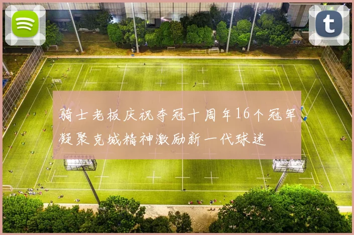 骑士老板庆祝夺冠十周年16个冠军凝聚克城精神激励新一代球迷
