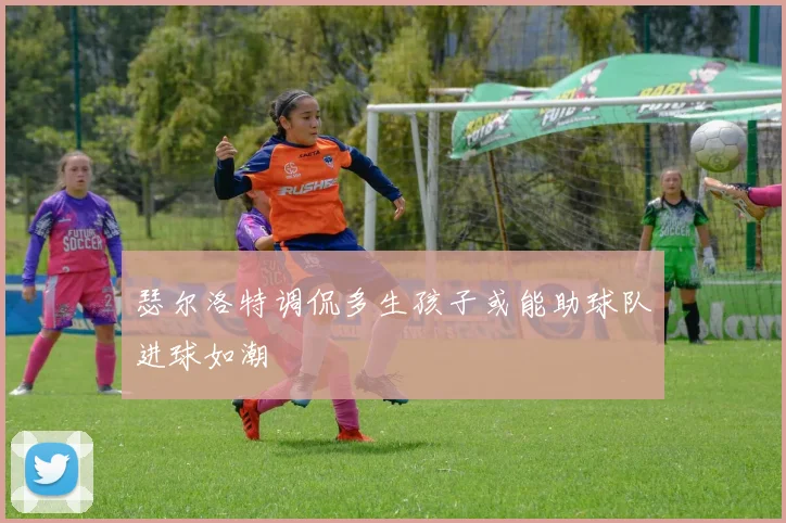 瑟尔洛特调侃多生孩子或能助球队进球如潮