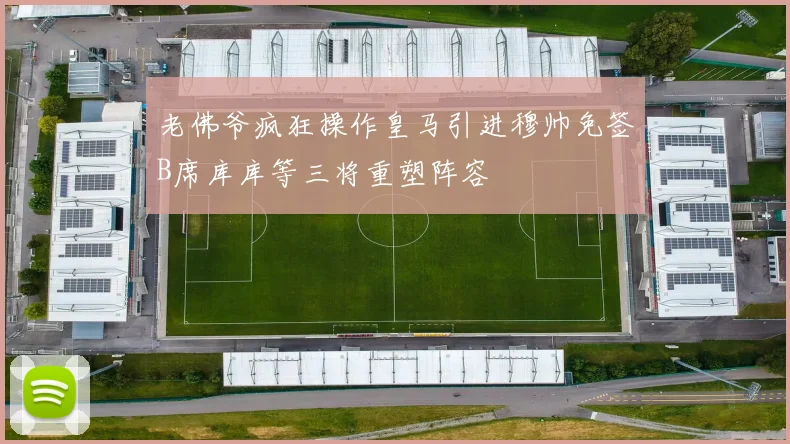 老佛爷疯狂操作皇马引进穆帅免签B席库库等三将重塑阵容