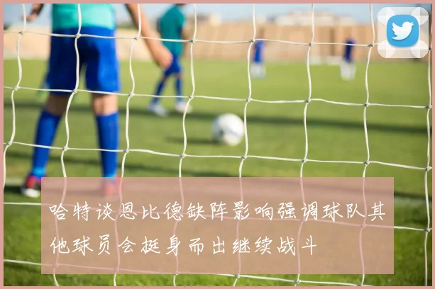 哈特谈恩比德缺阵影响强调球队其他球员会挺身而出继续战斗