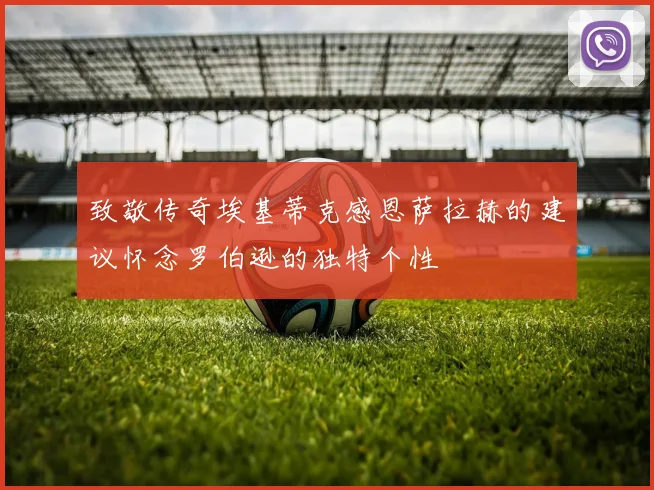 致敬传奇埃基蒂克感恩萨拉赫的建议怀念罗伯逊的独特个性