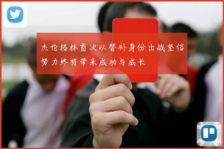 杰伦格林首次以替补身份出战坚信努力终将带来成功与成长