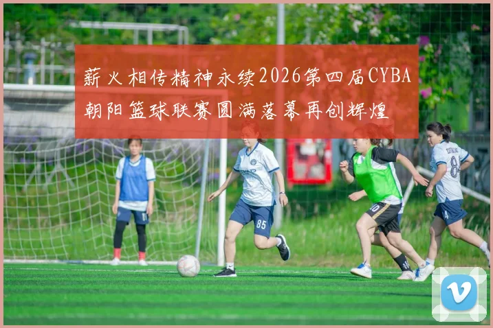 薪火相传精神永续2026第四届CYBA朝阳篮球联赛圆满落幕再创辉煌