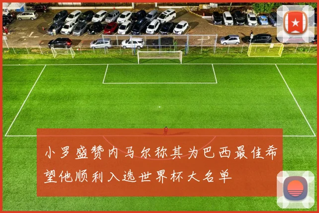 小罗盛赞内马尔称其为巴西最佳希望他顺利入选世界杯大名单