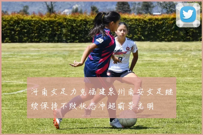 河南女足力克福建泉州南安女足继续保持不败状态冲超前景光明