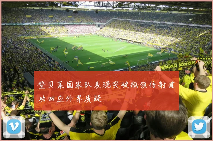登贝莱国家队表现突破瓶颈传射建功回应外界质疑