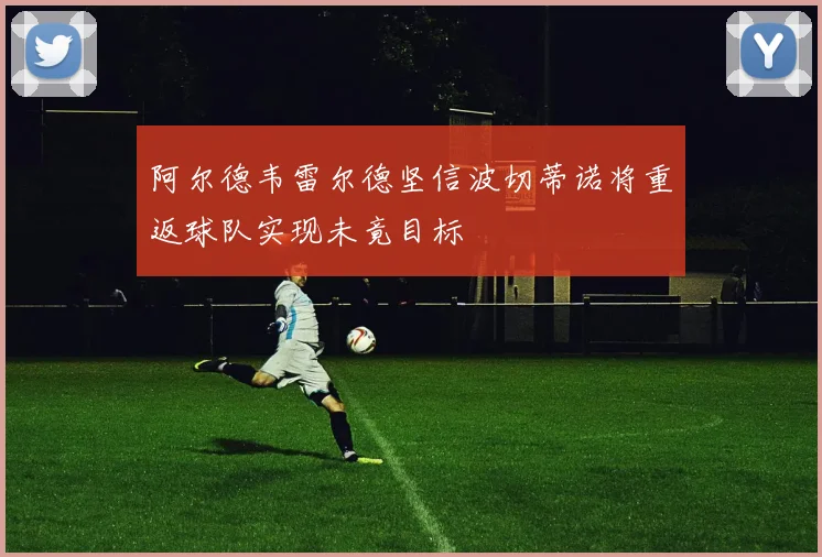 阿尔德韦雷尔德坚信波切蒂诺将重返球队实现未竟目标