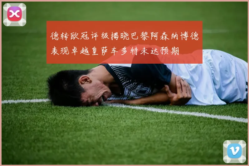 德转欧冠评级揭晓巴黎阿森纳博德表现卓越皇萨车多特未达预期