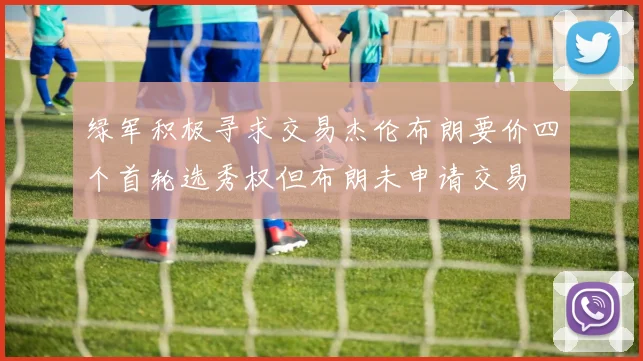 绿军积极寻求交易杰伦布朗要价四个首轮选秀权但布朗未申请交易