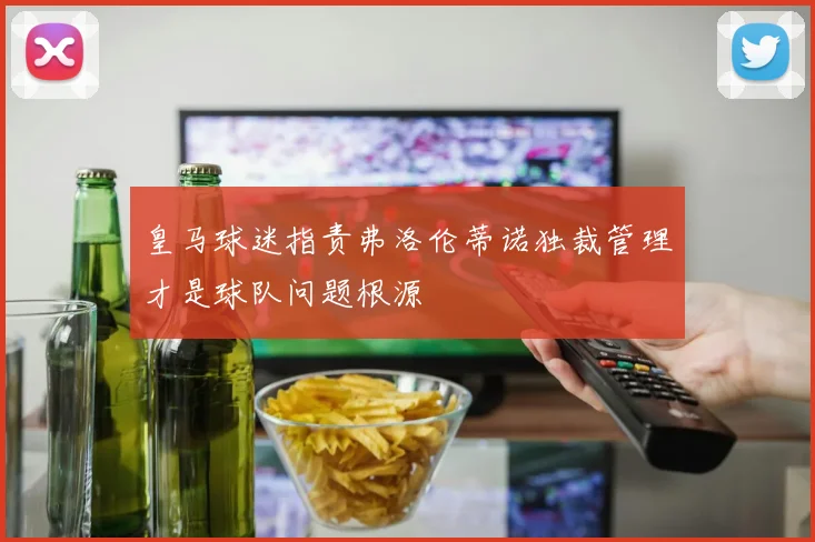 皇马球迷指责弗洛伦蒂诺独裁管理才是球队问题根源
