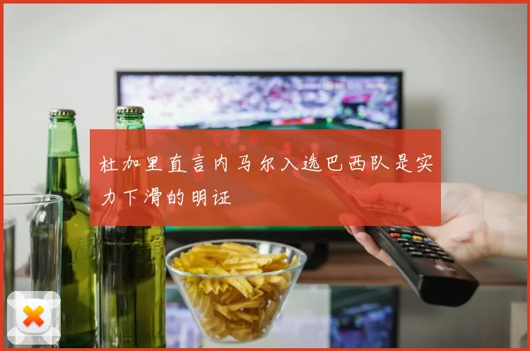 杜加里直言内马尔入选巴西队是实力下滑的明证