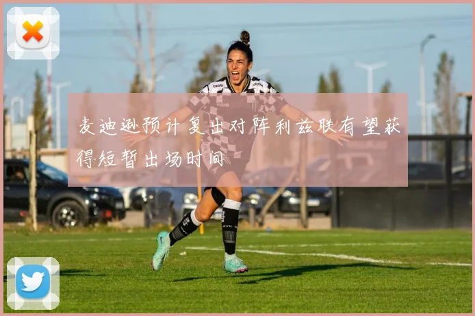 麦迪逊预计复出对阵利兹联有望获得短暂出场时间