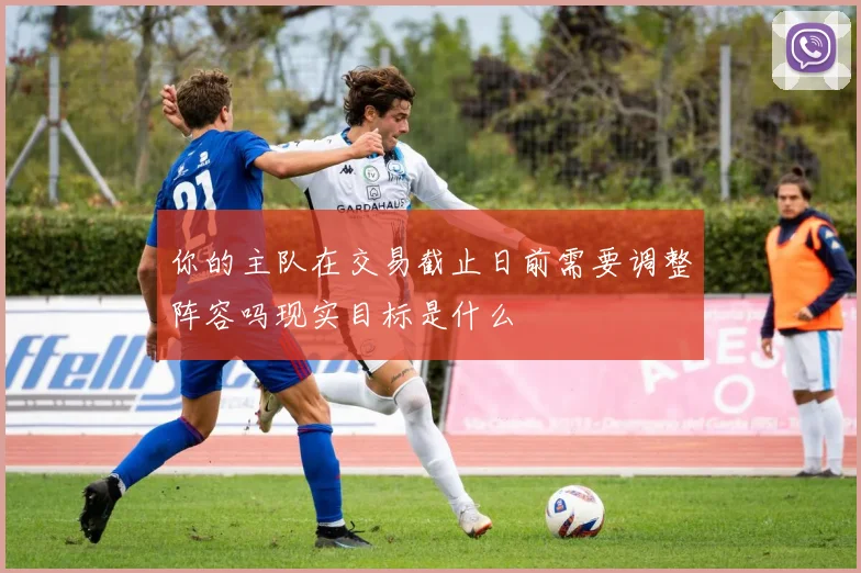 你的主队在交易截止日前需要调整阵容吗现实目标是什么